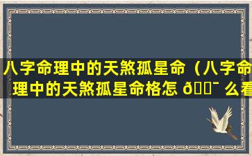 八字命理中的天煞孤星命（八字命理中的天煞孤星命格怎 🐯 么看）